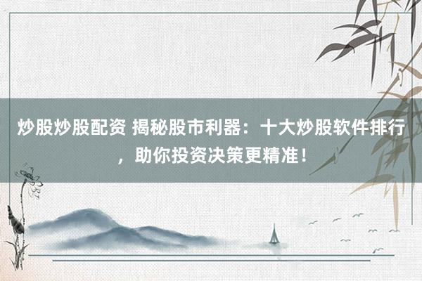 炒股炒股配资 揭秘股市利器：十大炒股软件排行，助你投资决策更精准！