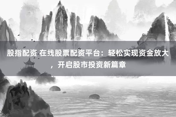 股指配资 在线股票配资平台：轻松实现资金放大，开启股市投资新篇章