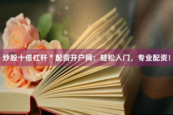 炒股十倍杠杆 * 配资开户网：轻松入门，专业配资！