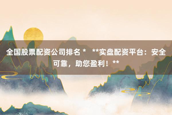 全国股票配资公司排名 *   **实盘配资平台：安全可靠，助您盈利！**