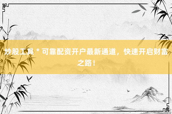炒股工具 * 可靠配资开户最新通道，快速开启财富之路！