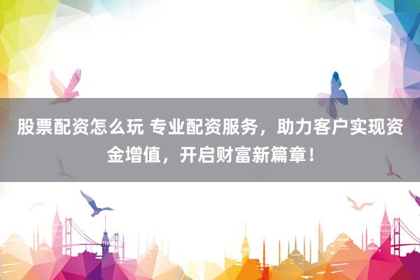 股票配资怎么玩 专业配资服务，助力客户实现资金增值，开启财富新篇章！