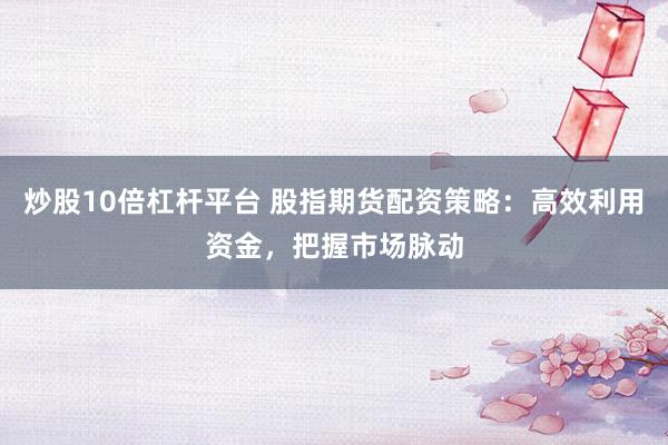 炒股10倍杠杆平台 股指期货配资策略：高效利用资金，把握市场脉动