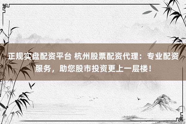 正规实盘配资平台 杭州股票配资代理：专业配资服务，助您股市投资更上一层楼！