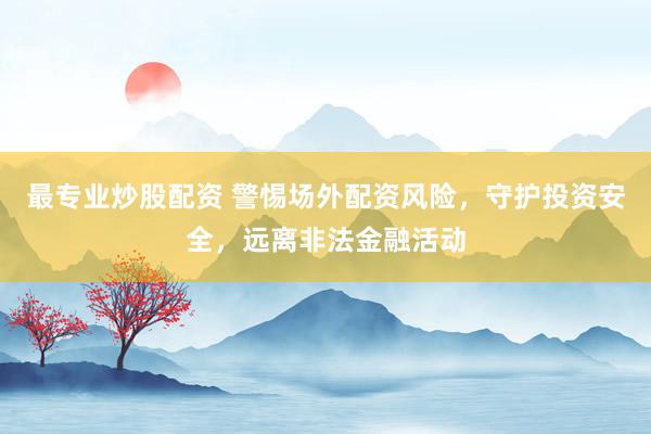 最专业炒股配资 警惕场外配资风险，守护投资安全，远离非法金融活动