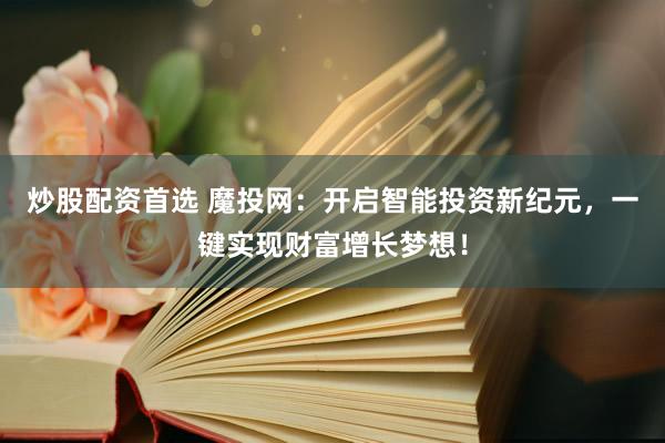 炒股配资首选 魔投网：开启智能投资新纪元，一键实现财富增长梦想！