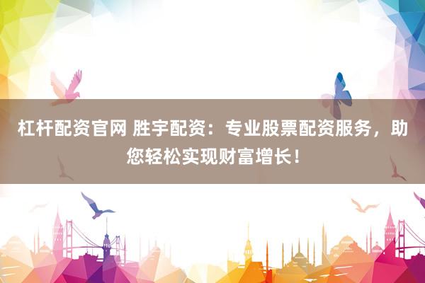 杠杆配资官网 胜宇配资：专业股票配资服务，助您轻松实现财富增长！