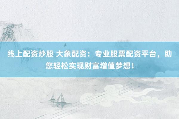 线上配资炒股 大象配资：专业股票配资平台，助您轻松实现财富增值梦想！