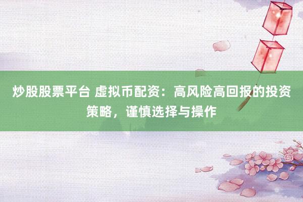 炒股股票平台 虚拟币配资：高风险高回报的投资策略，谨慎选择与操作