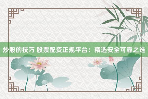 炒股的技巧 股票配资正规平台：精选安全可靠之选
