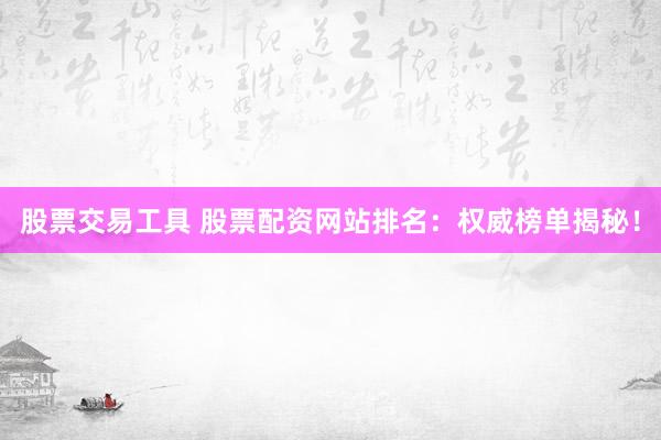股票交易工具 股票配资网站排名：权威榜单揭秘！