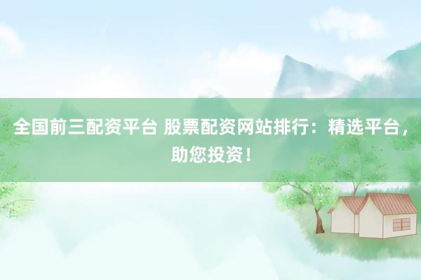 全国前三配资平台 股票配资网站排行：精选平台，助您投资！