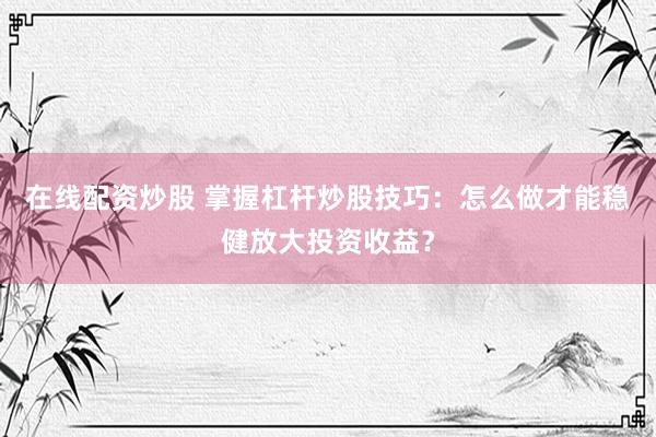 在线配资炒股 掌握杠杆炒股技巧：怎么做才能稳健放大投资收益？
