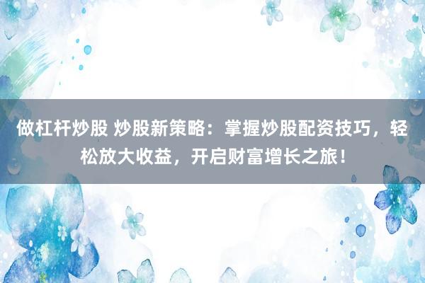 做杠杆炒股 炒股新策略：掌握炒股配资技巧，轻松放大收益，开启财富增长之旅！