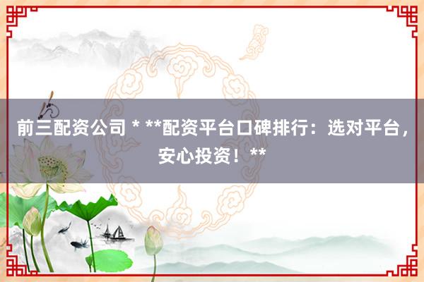 前三配资公司 * **配资平台口碑排行：选对平台，安心投资！**