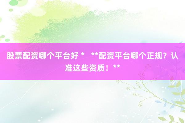 股票配资哪个平台好 *   **配资平台哪个正规？认准这些资质！**