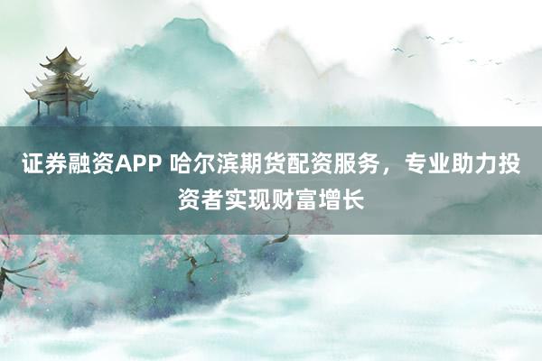 证券融资APP 哈尔滨期货配资服务，专业助力投资者实现财富增长