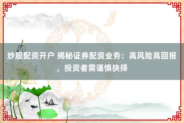 炒股配资开户 揭秘证券配资业务：高风险高回报，投资者需谨慎抉择