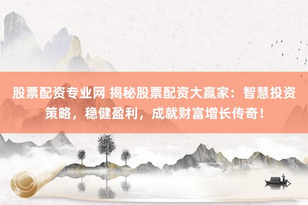 股票配资专业网 揭秘股票配资大赢家：智慧投资策略，稳健盈利，成就财富增长传奇！