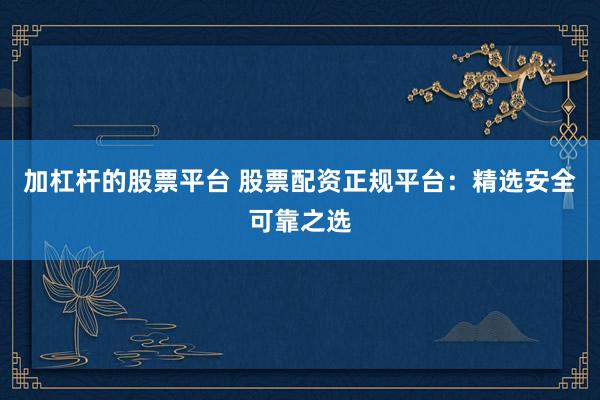 加杠杆的股票平台 股票配资正规平台：精选安全可靠之选