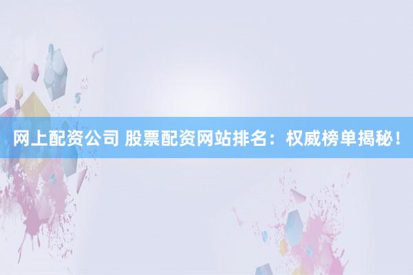 网上配资公司 股票配资网站排名：权威榜单揭秘！