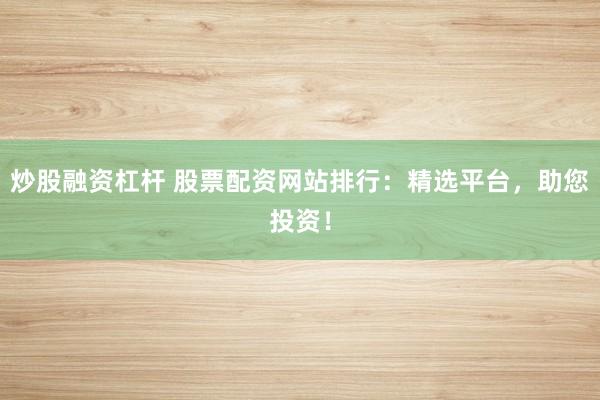 炒股融资杠杆 股票配资网站排行：精选平台，助您投资！