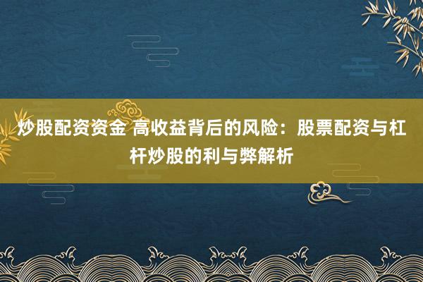 炒股配资资金 高收益背后的风险：股票配资与杠杆炒股的利与弊解析