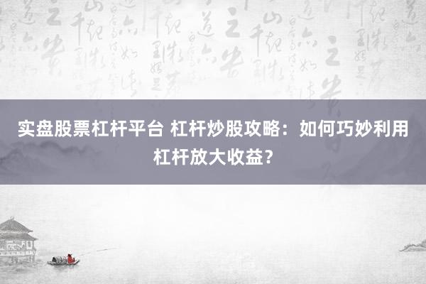 实盘股票杠杆平台 杠杆炒股攻略：如何巧妙利用杠杆放大收益？