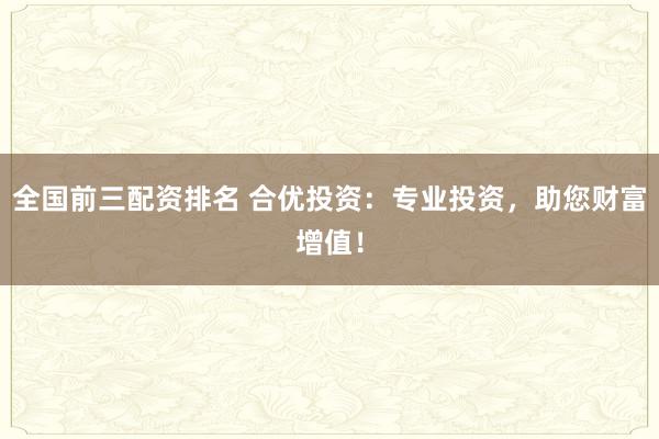 全国前三配资排名 合优投资：专业投资，助您财富增值！