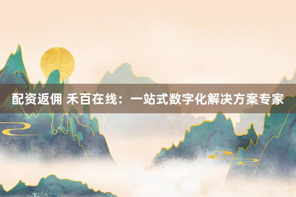 配资返佣 禾百在线：一站式数字化解决方案专家