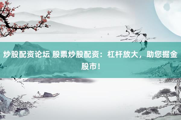 炒股配资论坛 股票炒股配资：杠杆放大，助您掘金股市！