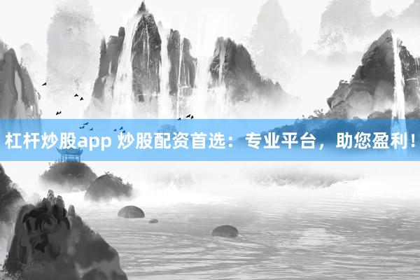 杠杆炒股app 炒股配资首选：专业平台，助您盈利！