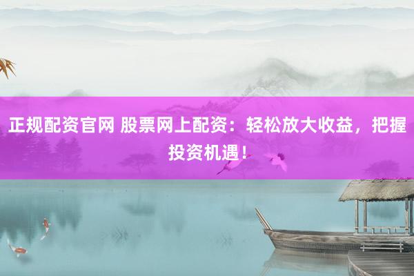 正规配资官网 股票网上配资：轻松放大收益，把握投资机遇！