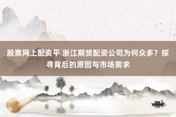 股票网上配资平 浙江期货配资公司为何众多？探寻背后的原因与市场需求