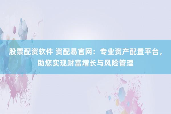 股票配资软件 资配易官网：专业资产配置平台，助您实现财富增长与风险管理