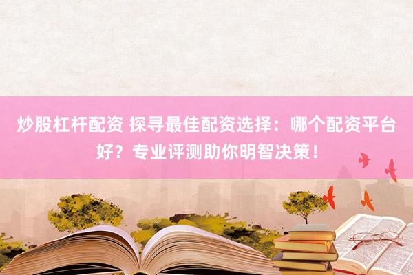 炒股杠杆配资 探寻最佳配资选择：哪个配资平台好？专业评测助你明智决策！