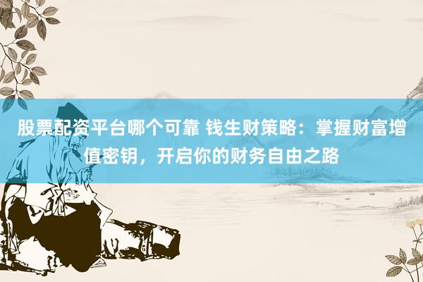 股票配资平台哪个可靠 钱生财策略：掌握财富增值密钥，开启你的财务自由之路