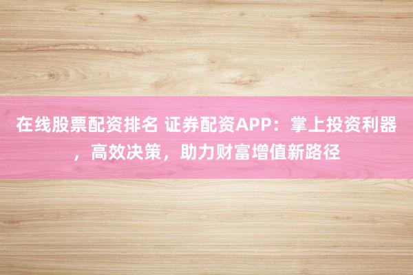 在线股票配资排名 证券配资APP：掌上投资利器，高效决策，助力财富增值新路径