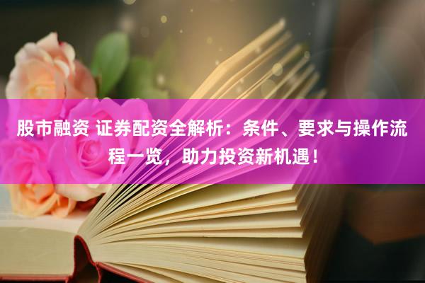 股市融资 证券配资全解析：条件、要求与操作流程一览，助力投资新机遇！
