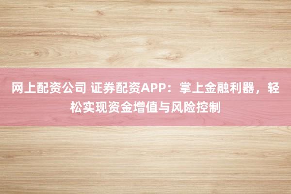 网上配资公司 证券配资APP：掌上金融利器，轻松实现资金增值与风险控制