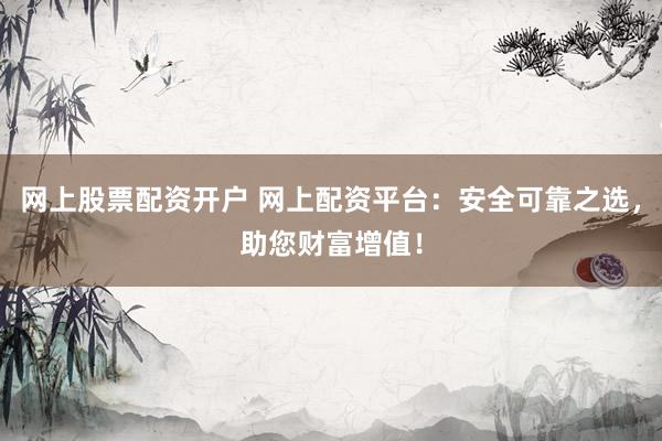 网上股票配资开户 网上配资平台：安全可靠之选，助您财富增值！