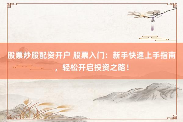 股票炒股配资开户 股票入门：新手快速上手指南，轻松开启投资之路！