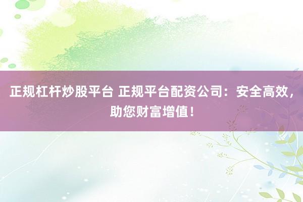 正规杠杆炒股平台 正规平台配资公司：安全高效，助您财富增值！