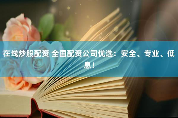 在线炒股配资 全国配资公司优选：安全、专业、低息！