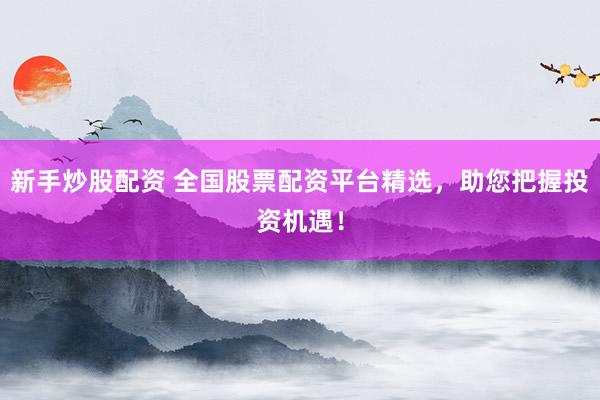新手炒股配资 全国股票配资平台精选，助您把握投资机遇！
