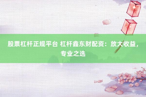 股票杠杆正规平台 杠杆鑫东财配资：放大收益，专业之选