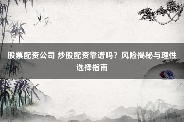股票配资公司 炒股配资靠谱吗？风险揭秘与理性选择指南