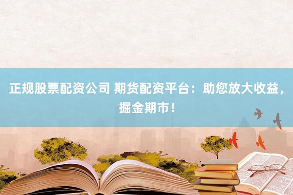 正规股票配资公司 期货配资平台：助您放大收益，掘金期市！