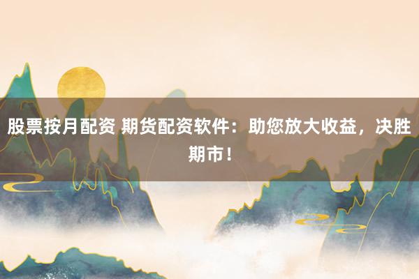 股票按月配资 期货配资软件：助您放大收益，决胜期市！