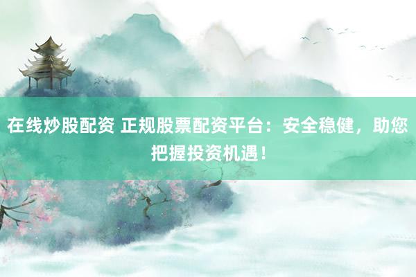 在线炒股配资 正规股票配资平台：安全稳健，助您把握投资机遇！